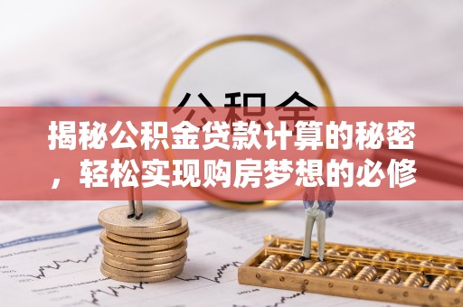修文揭秘公积金贷款计算的秘密，轻松实现购房梦想的必修课