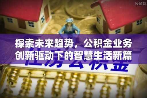 修文探索未来趋势，公积金业务创新驱动下的智慧生活新篇章
