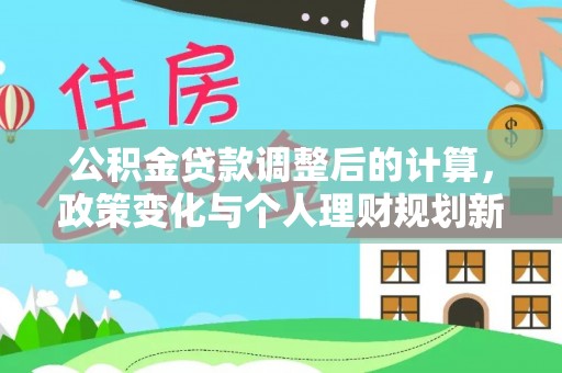 修文公积金贷款调整后的计算，政策变化与个人理财规划新思路