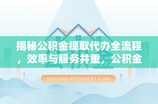 修文揭秘公积金提取代办全流程，效率与服务并重，公积金提取代办要多久不再是难题