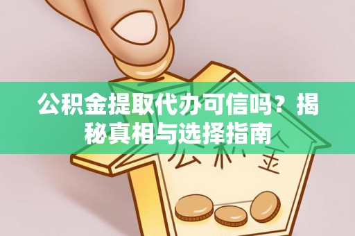 修文公积金提取代办可信吗？揭秘真相与选择指南