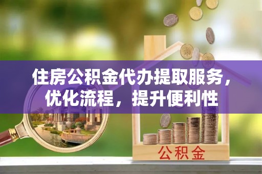 修文住房公积金代办提取服务，优化流程，提升便利性