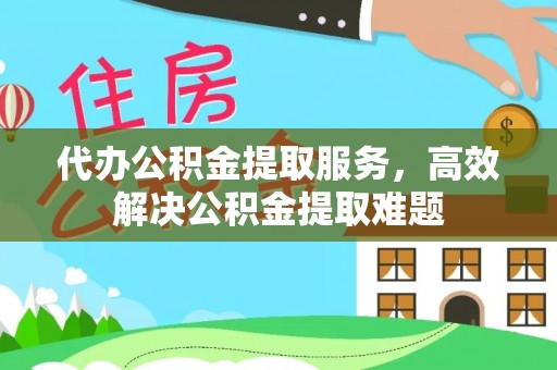 修文代办公积金提取服务，高效解决公积金提取难题