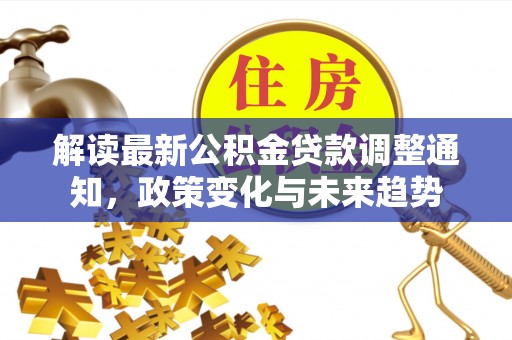 修文解读最新公积金贷款调整通知，政策变化与未来趋势