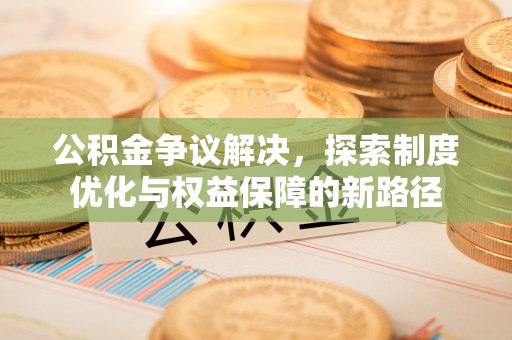 修文公积金争议解决，探索制度优化与权益保障的新路径