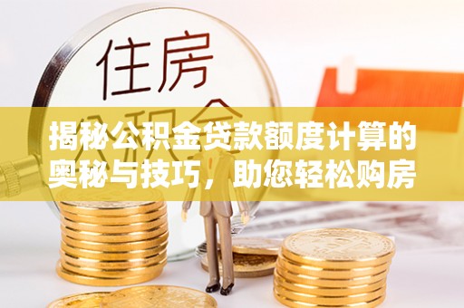 修文揭秘公积金贷款额度计算的奥秘与技巧，助您轻松购房