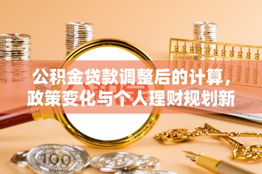 修文公积金贷款调整后的计算，政策变化与个人理财规划新方向