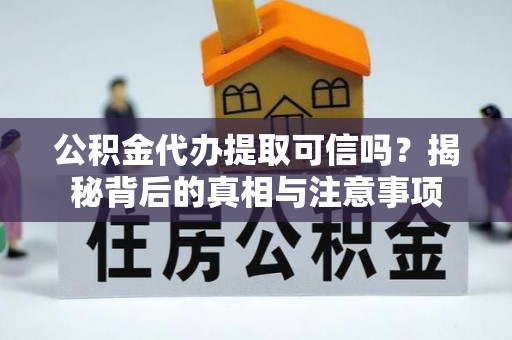 修文公积金代办提取可信吗？揭秘背后的真相与注意事项