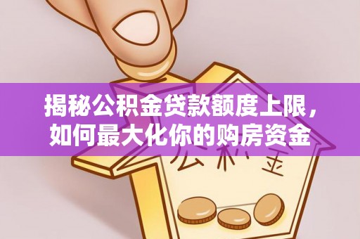 修文揭秘公积金贷款额度上限，如何最大化你的购房资金