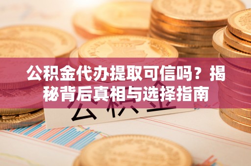 修文公积金代办提取可信吗？揭秘背后真相与选择指南