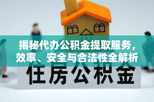 修文揭秘代办公积金提取服务，效率、安全与合法性全解析