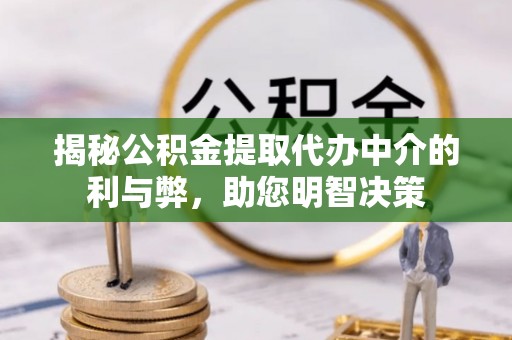 修文揭秘公积金提取代办中介的利与弊，助您明智决策