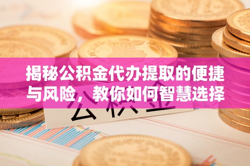 修文揭秘公积金代办提取的便捷与风险，教你如何智慧选择