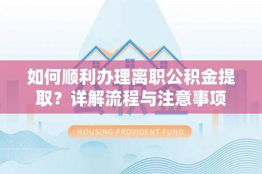 修文如何顺利办理离职公积金提取？详解流程与注意事项