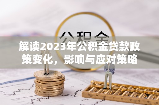 修文解读2023年公积金贷款政策变化，影响与应对策略