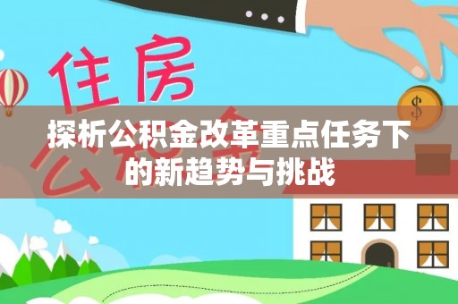 修文探析公积金改革重点任务下的新趋势与挑战