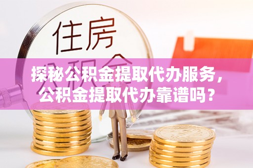 修文探秘公积金提取代办服务，公积金提取代办靠谱吗？