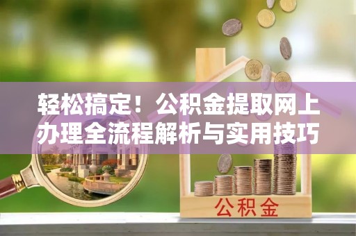 修文轻松搞定！公积金提取网上办理全流程解析与实用技巧