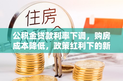 修文公积金贷款利率下调，购房成本降低，政策红利下的新机遇