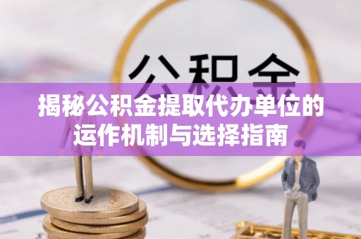 修文揭秘公积金提取代办单位的运作机制与选择指南