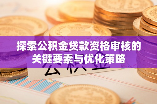 修文探索公积金贷款资格审核的关键要素与优化策略