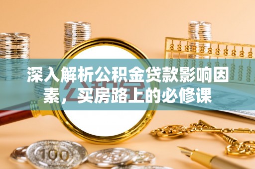修文深入解析公积金贷款影响因素，买房路上的必修课
