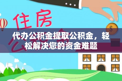 修文代办公积金提取公积金，轻松解决您的资金难题