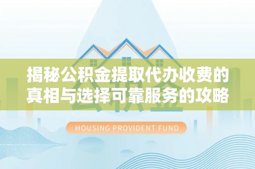 修文揭秘公积金提取代办收费的真相与选择可靠服务的攻略