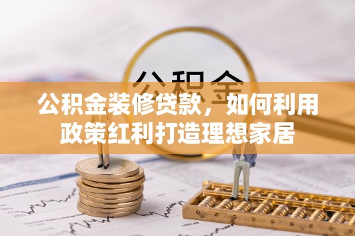 修文公积金装修贷款，如何利用政策红利打造理想家居