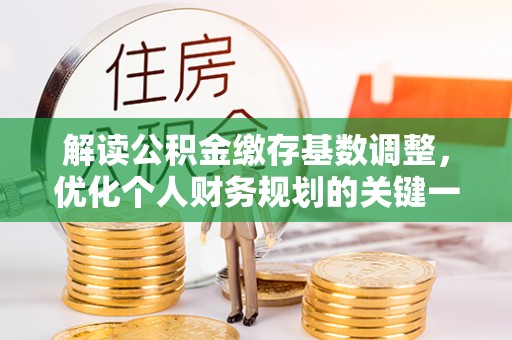 修文解读公积金缴存基数调整，优化个人财务规划的关键一步