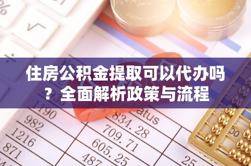 修文住房公积金提取可以代办吗？全面解析政策与流程