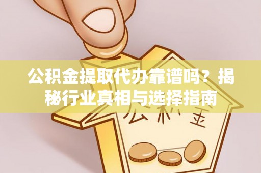 修文公积金提取代办靠谱吗？揭秘行业真相与选择指南