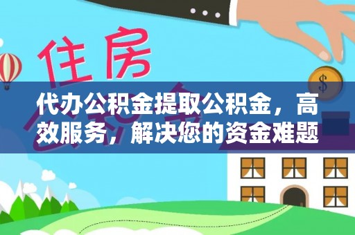 修文代办公积金提取公积金，高效服务，解决您的资金难题
