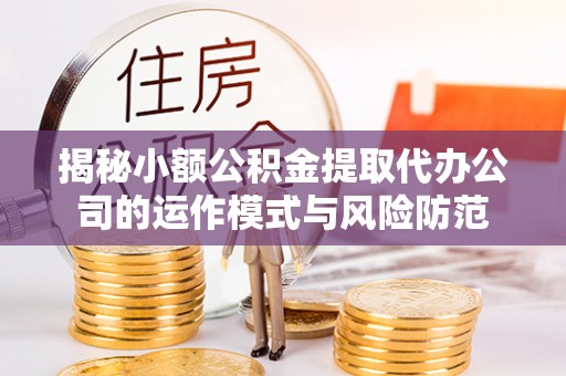 修文揭秘小额公积金提取代办公司的运作模式与风险防范