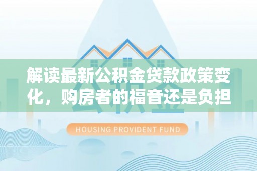 修文解读最新公积金贷款政策变化，购房者的福音还是负担？