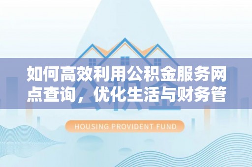 修文如何高效利用公积金服务网点查询，优化生活与财务管理