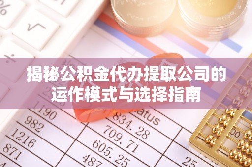 修文揭秘公积金代办提取公司的运作模式与选择指南