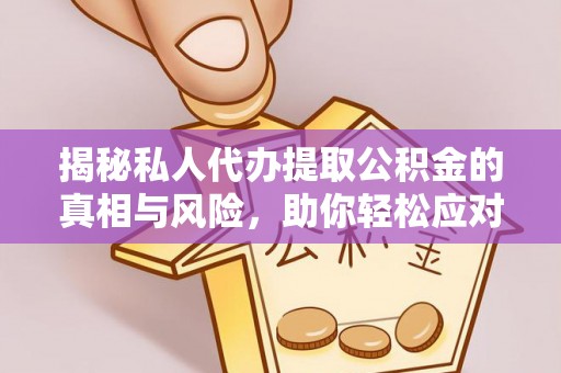 修文揭秘私人代办提取公积金的真相与风险，助你轻松应对资金难题