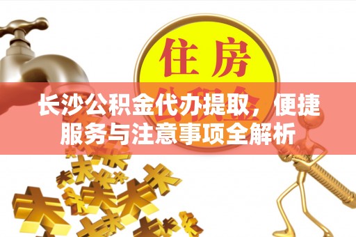 修文长沙公积金代办提取，便捷服务与注意事项全解析