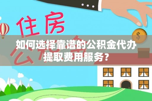 修文如何选择靠谱的公积金代办提取费用服务？