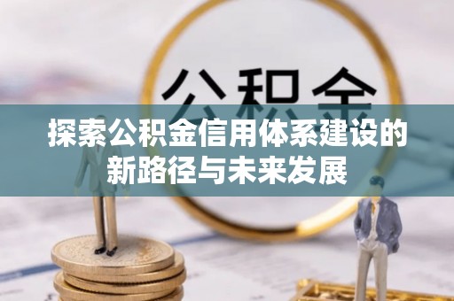 修文探索公积金信用体系建设的新路径与未来发展