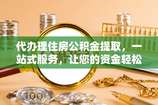 修文代办理住房公积金提取，一站式服务，让您的资金轻松到账