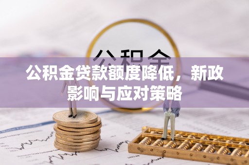 修文公积金贷款额度降低，新政影响与应对策略