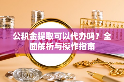 修文公积金提取可以代办吗？全面解析与操作指南