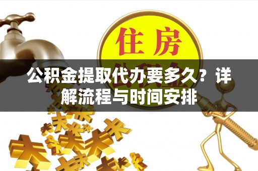 修文公积金提取代办要多久？详解流程与时间安排