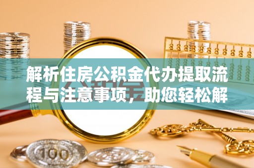 修文解析住房公积金代办提取流程与注意事项，助您轻松解决资金难题