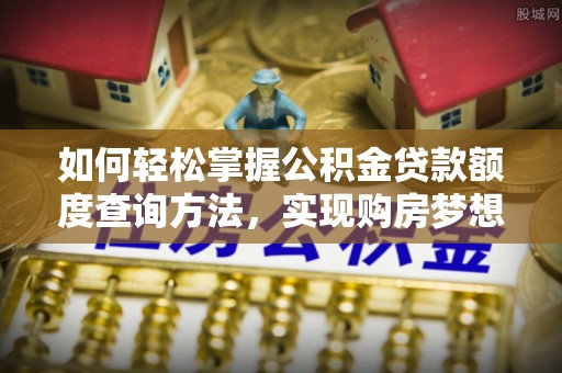 修文如何轻松掌握公积金贷款额度查询方法，实现购房梦想？