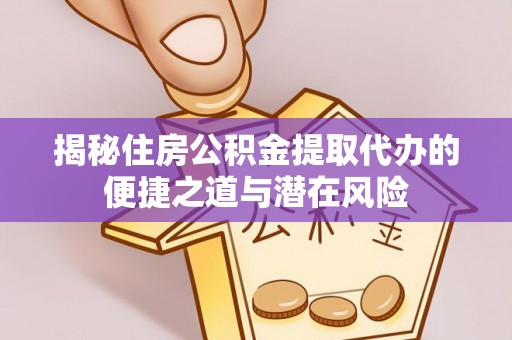 修文揭秘住房公积金提取代办的便捷之道与潜在风险