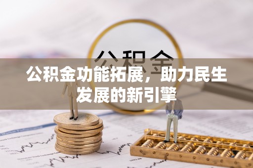 修文公积金功能拓展，助力民生发展的新引擎