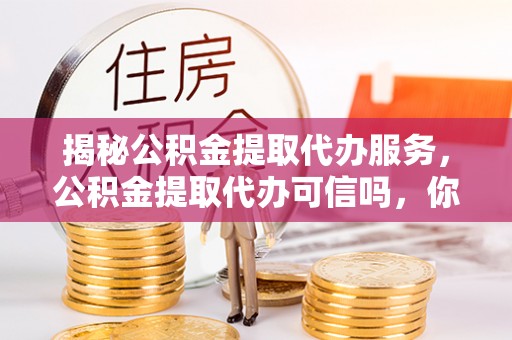 修文揭秘公积金提取代办服务，公积金提取代办可信吗，你需要知道的真相
